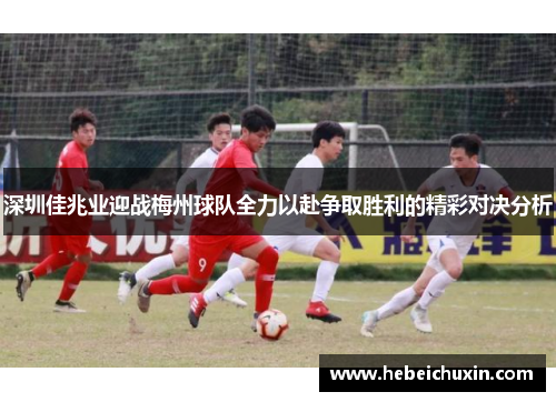 深圳佳兆业迎战梅州球队全力以赴争取胜利的精彩对决分析