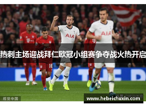 热刺主场迎战拜仁欧冠小组赛争夺战火热开启
