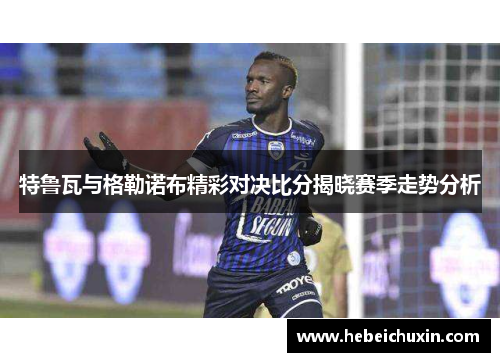 特鲁瓦与格勒诺布精彩对决比分揭晓赛季走势分析