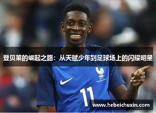 登贝莱的崛起之路：从天赋少年到足球场上的闪耀明星