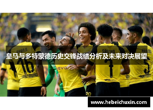 皇马与多特蒙德历史交锋战绩分析及未来对决展望
